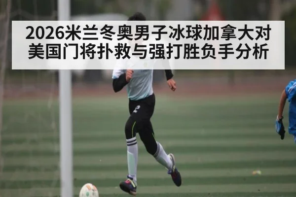 2026米兰冬奥男子冰球加拿大对美国门将扑救与强打胜负手分析